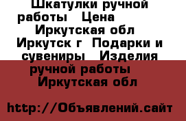 Шкатулки ручной работы › Цена ­ 6 000 - Иркутская обл., Иркутск г. Подарки и сувениры » Изделия ручной работы   . Иркутская обл.